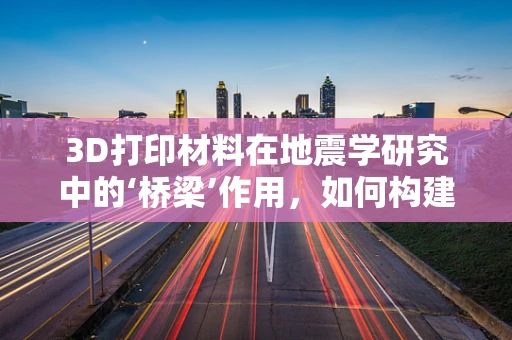 3D打印材料在地震学研究中的‘桥梁’作用，如何构建更精准的模拟模型？