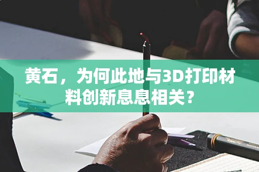 黄石，为何此地与3D打印材料创新息息相关？