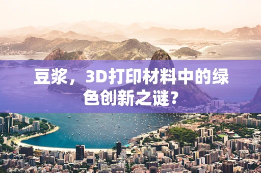 豆浆，3D打印材料中的绿色创新之谜？