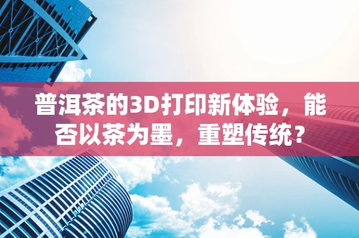 普洱茶的3D打印新体验，能否以茶为墨，重塑传统？