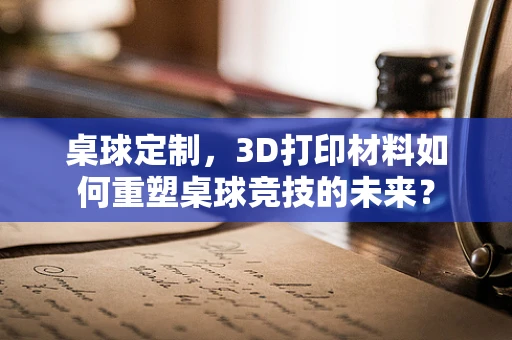 桌球定制，3D打印材料如何重塑桌球竞技的未来？