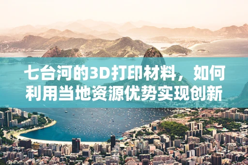 七台河的3D打印材料，如何利用当地资源优势实现创新发展？