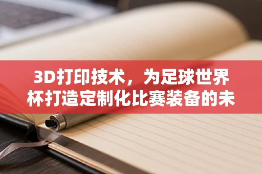 3D打印技术，为足球世界杯打造定制化比赛装备的未来？