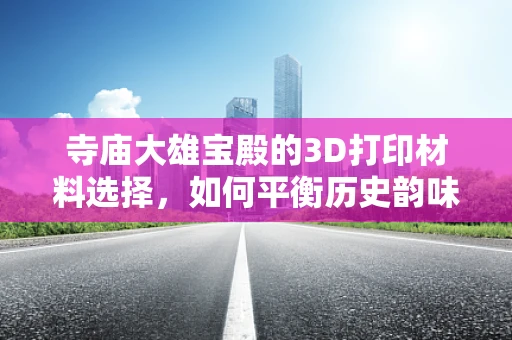 寺庙大雄宝殿的3D打印材料选择，如何平衡历史韵味与现代技术？