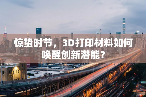 惊蛰时节，3D打印材料如何唤醒创新潜能？