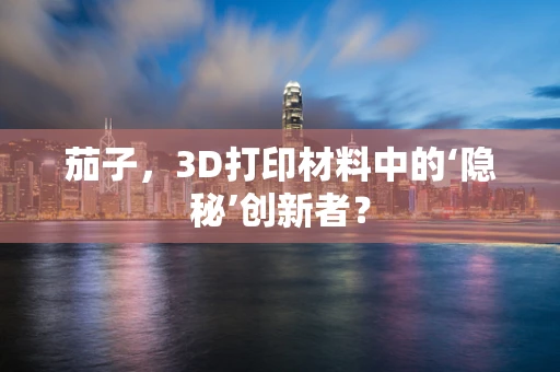 茄子，3D打印材料中的‘隐秘’创新者？