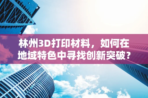 林州3D打印材料，如何在地域特色中寻找创新突破？