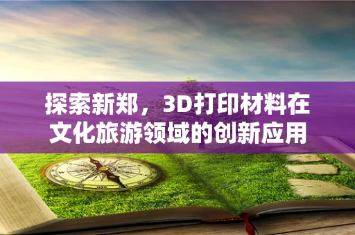 探索新郑，3D打印材料在文化旅游领域的创新应用