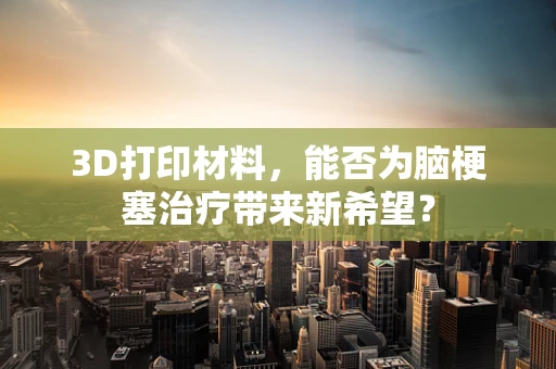 3D打印材料，能否为脑梗塞治疗带来新希望？