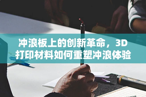 冲浪板上的创新革命，3D打印材料如何重塑冲浪体验？