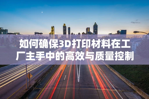 如何确保3D打印材料在工厂主手中的高效与质量控制？