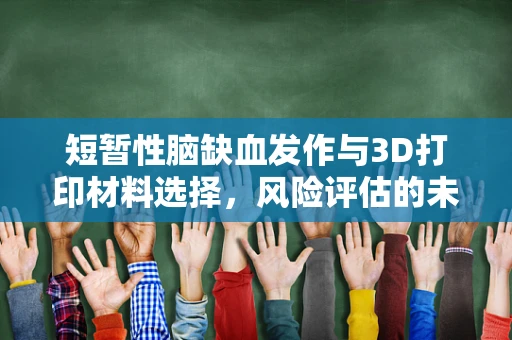 短暂性脑缺血发作与3D打印材料选择，风险评估的未知领域？