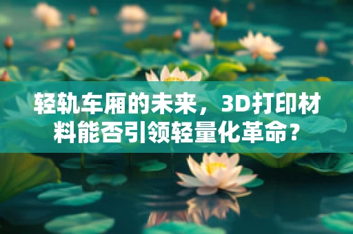 轻轨车厢的未来，3D打印材料能否引领轻量化革命？