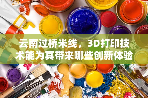 云南过桥米线，3D打印技术能为其带来哪些创新体验？