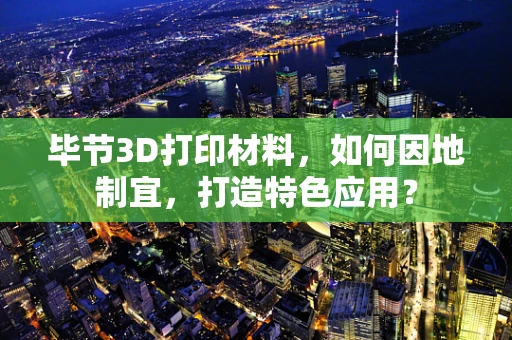 毕节3D打印材料，如何因地制宜，打造特色应用？