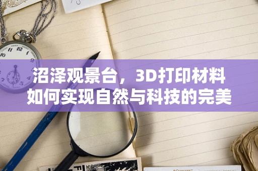 沼泽观景台，3D打印材料如何实现自然与科技的完美融合？