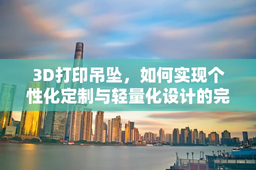 3D打印吊坠，如何实现个性化定制与轻量化设计的完美结合？