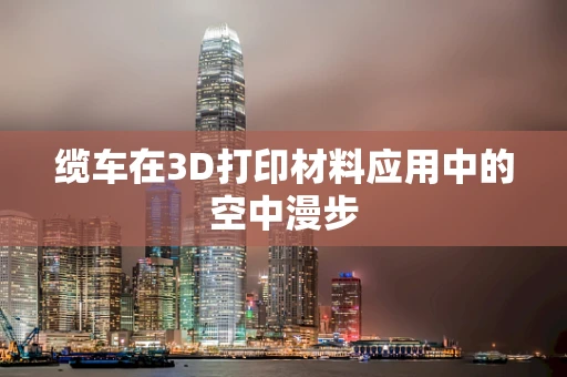 缆车在3D打印材料应用中的空中漫步