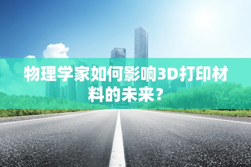 物理学家如何影响3D打印材料的未来？