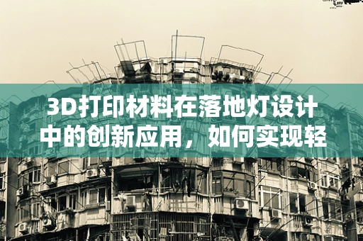 3D打印材料在落地灯设计中的创新应用，如何实现轻量化与耐用性的完美平衡？