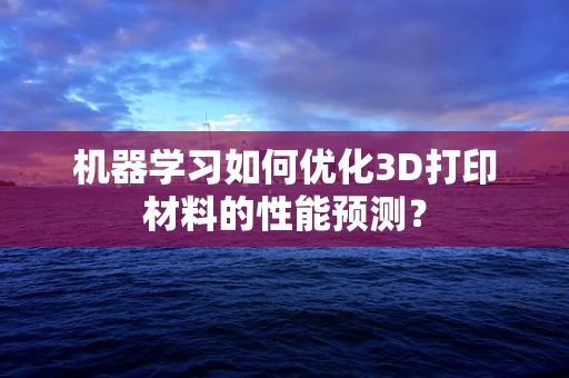 机器学习如何优化3D打印材料的性能预测？