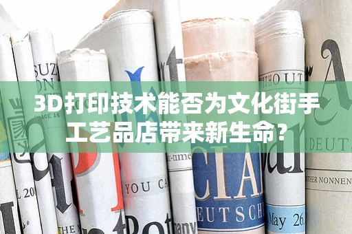 3D打印技术能否为文化街手工艺品店带来新生命？