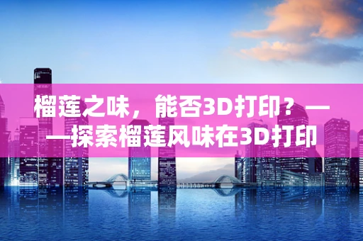 榴莲之味，能否3D打印？——探索榴莲风味在3D打印材料中的实现