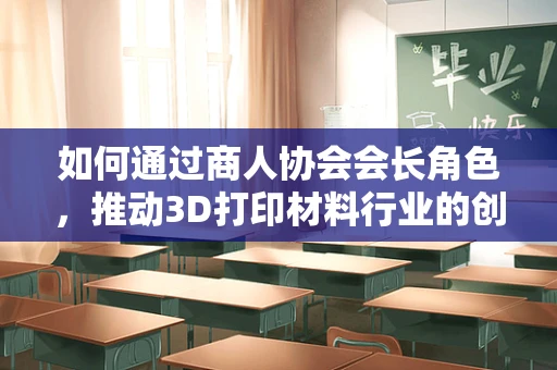 如何通过商人协会会长角色，推动3D打印材料行业的创新与交流？