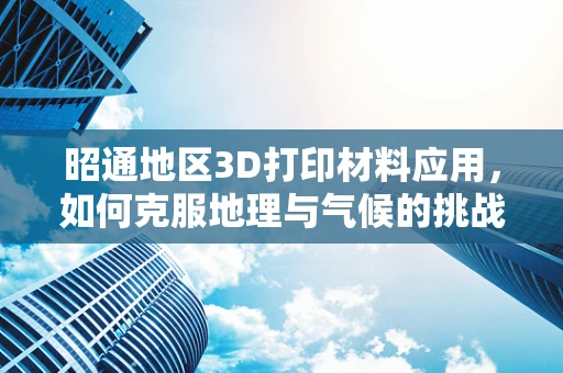 昭通地区3D打印材料应用，如何克服地理与气候的挑战？