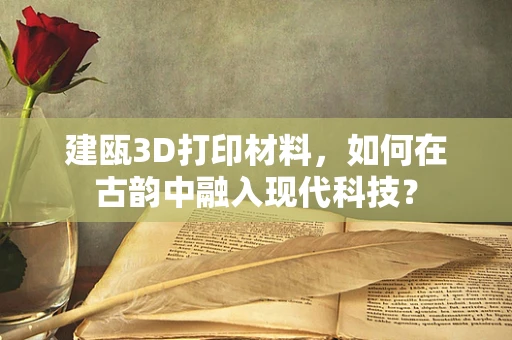 建瓯3D打印材料，如何在古韵中融入现代科技？