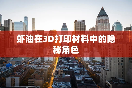虾油在3D打印材料中的隐秘角色