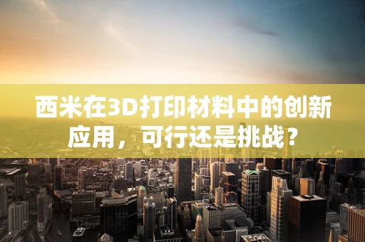 西米在3D打印材料中的创新应用，可行还是挑战？