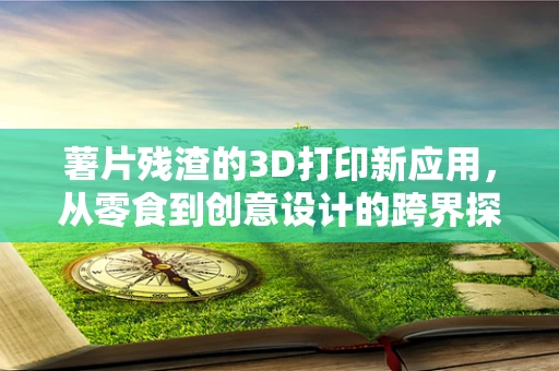薯片残渣的3D打印新应用，从零食到创意设计的跨界探索
