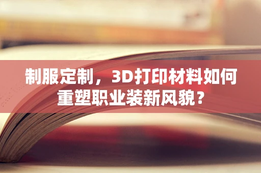 制服定制，3D打印材料如何重塑职业装新风貌？