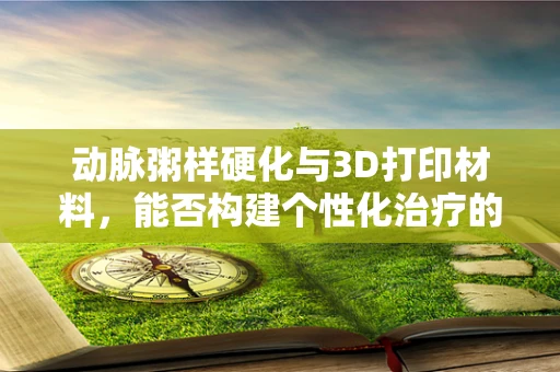 动脉粥样硬化与3D打印材料，能否构建个性化治疗的新篇章？