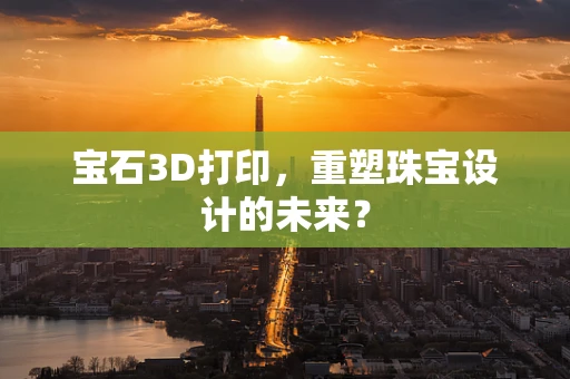 宝石3D打印，重塑珠宝设计的未来？