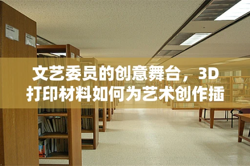 文艺委员的创意舞台，3D打印材料如何为艺术创作插上翅膀？