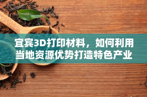 宜宾3D打印材料，如何利用当地资源优势打造特色产业链？