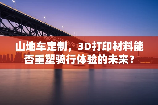 山地车定制，3D打印材料能否重塑骑行体验的未来？