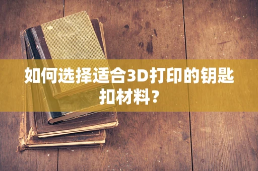 如何选择适合3D打印的钥匙扣材料？