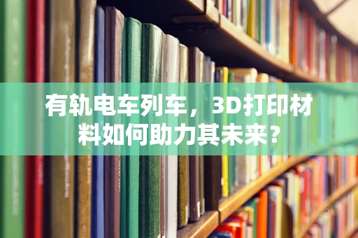 有轨电车列车，3D打印材料如何助力其未来？
