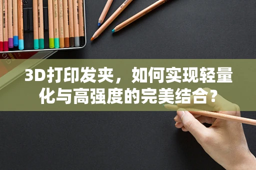 3D打印发夹，如何实现轻量化与高强度的完美结合？