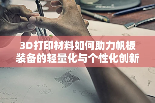 3D打印材料如何助力帆板装备的轻量化与个性化创新？