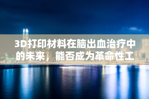 3D打印材料在脑出血治疗中的未来，能否成为革命性工具？
