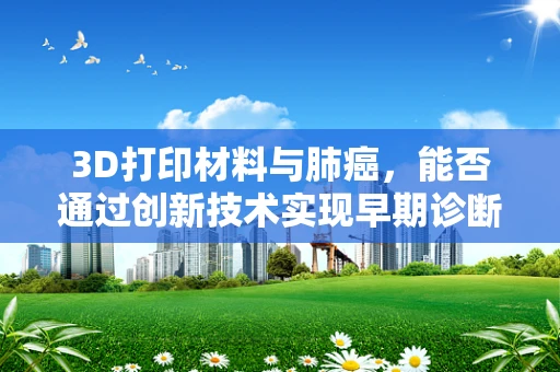 3D打印材料与肺癌，能否通过创新技术实现早期诊断？