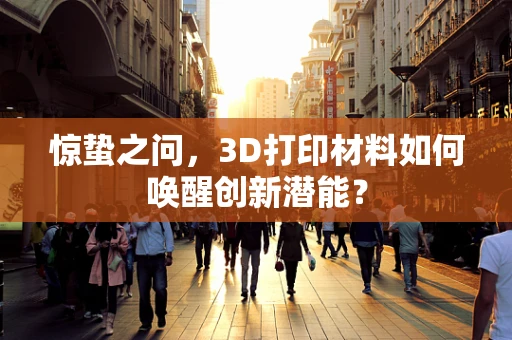 惊蛰之问，3D打印材料如何唤醒创新潜能？