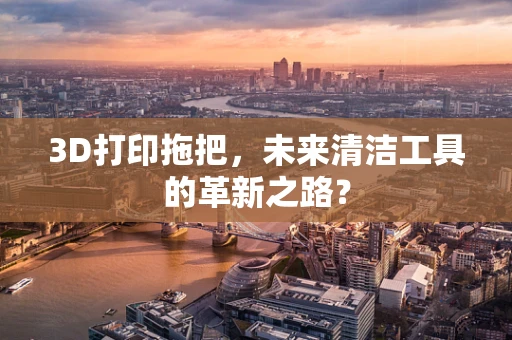3D打印拖把，未来清洁工具的革新之路？