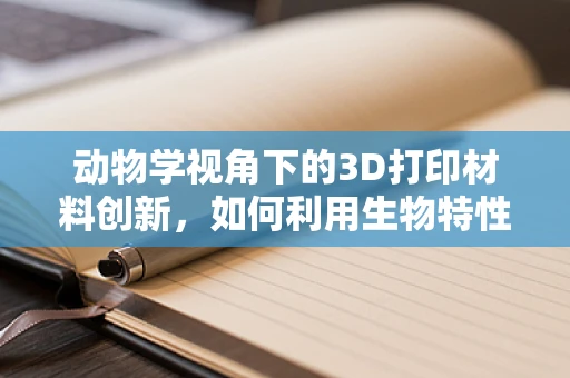 动物学视角下的3D打印材料创新，如何利用生物特性优化设计？
