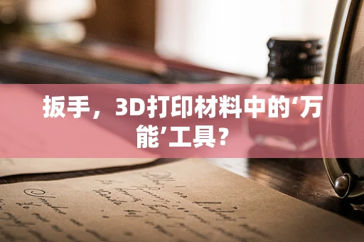扳手，3D打印材料中的‘万能’工具？