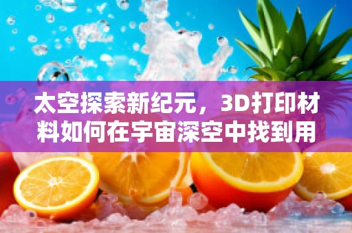 太空探索新纪元，3D打印材料如何在宇宙深空中找到用武之地？